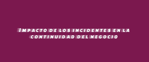 Impacto de los incidentes en la continuidad del negocio
