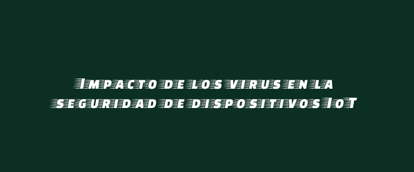 Impacto de los virus en la seguridad de dispositivos IoT Impacto de los virus en la seguridad de dispositivos IoT