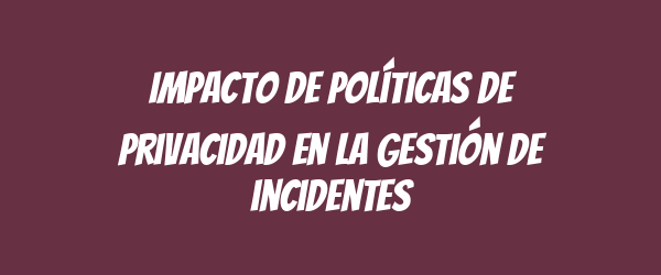 Impacto de políticas de privacidad en la gestión de incidentes