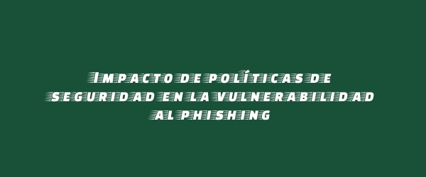 Impacto de políticas de seguridad en la vulnerabilidad al phishing Impacto de políticas de seguridad en la vulnerabilidad al phishing