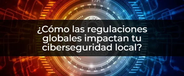 Ciberseguridad Local: ¿Cómo te Afectan las Regulaciones Internacionales?