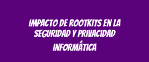 Impacto de rootkits en la seguridad y privacidad informática