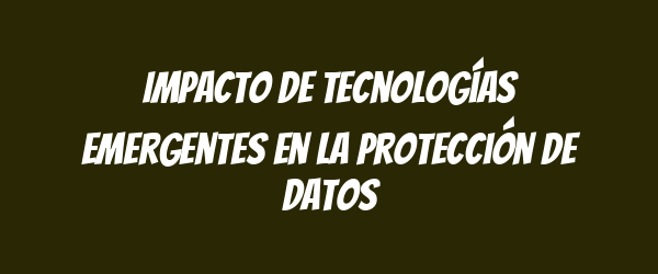 Impacto de tecnologías emergentes en la protección de datos