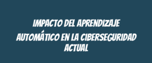 Impacto del aprendizaje automático en la ciberseguridad actual