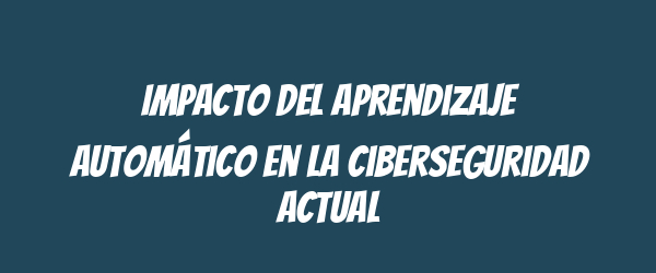 Impacto del aprendizaje automático en la ciberseguridad actual Impacto del aprendizaje automático en la ciberseguridad actual