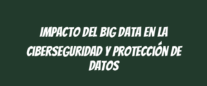 Impacto del Big Data en la ciberseguridad y protección de datos