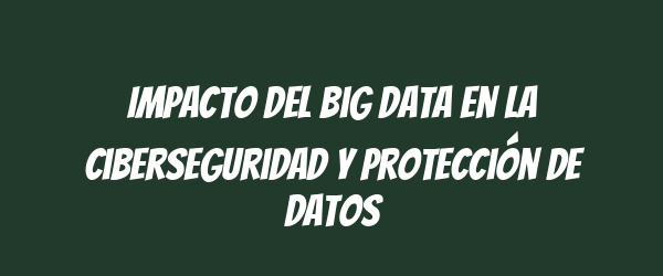 Impacto del Big Data en la ciberseguridad y protección de datos