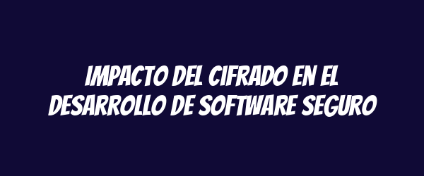 Impacto del cifrado en el desarrollo de software seguro Impacto del cifrado en el desarrollo de software seguro