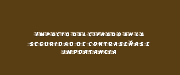 Impacto del cifrado en la seguridad de contraseñas e importancia