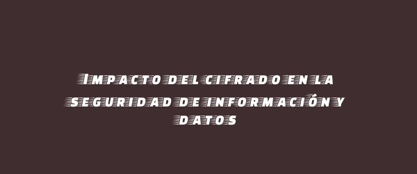 Impacto del cifrado en la seguridad de información y datos Impacto del cifrado en la seguridad de información y datos