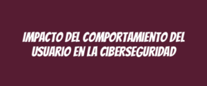 Impacto del comportamiento del usuario en la ciberseguridad