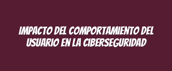Impacto del comportamiento del usuario en la ciberseguridad