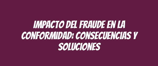 Impacto del fraude en la conformidad: Consecuencias y soluciones