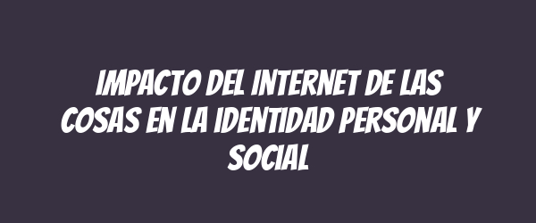 Impacto del Internet de las Cosas en la identidad personal y social
