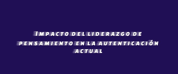 Impacto del liderazgo de pensamiento en la autenticación actual Impacto del liderazgo de pensamiento en la autenticación actual