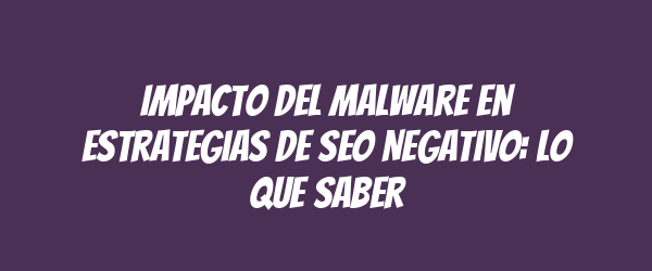 Impacto del Malware en Estrategias de SEO Negativo: Lo Que Saber Impacto del Malware en Estrategias de SEO Negativo: Lo Que Saber