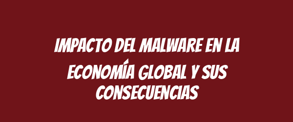 Impacto del malware en la economía global y sus consecuencias Impacto del malware en la economía global y sus consecuencias
