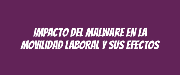 Impacto del Malware en la Movilidad Laboral y sus Efectos