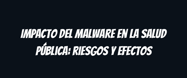 Impacto del malware en la salud pública: riesgos y efectos