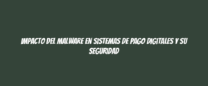Impacto del Malware en Sistemas de Pago Digitales y su Seguridad