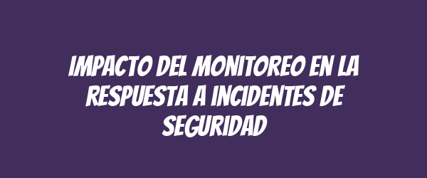 Impacto del monitoreo en la respuesta a incidentes de seguridad