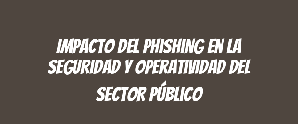 Impacto del phishing en la seguridad y operatividad del sector público Impacto del phishing en la seguridad y operatividad del sector público