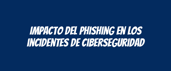 Impacto del phishing en los incidentes de ciberseguridad Impacto del phishing en los incidentes de ciberseguridad