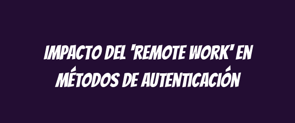 Impacto del 'remote work' en métodos de autenticación Impacto del 'remote work' en métodos de autenticación