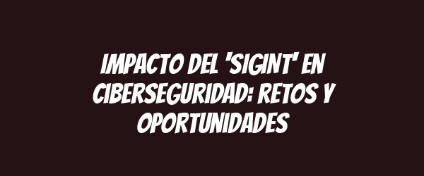 Impacto del 'SIGINT' en ciberseguridad: retos y oportunidades