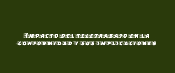 Impacto del teletrabajo en la conformidad y sus implicaciones