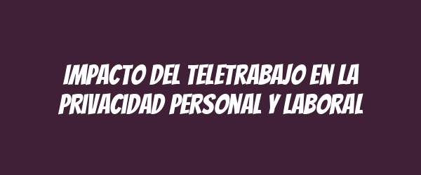 Impacto del teletrabajo en la privacidad personal y laboral Impacto del teletrabajo en la privacidad personal y laboral