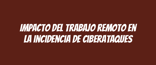 Impacto del trabajo remoto en la incidencia de ciberataques Impacto del trabajo remoto en la incidencia de ciberataques