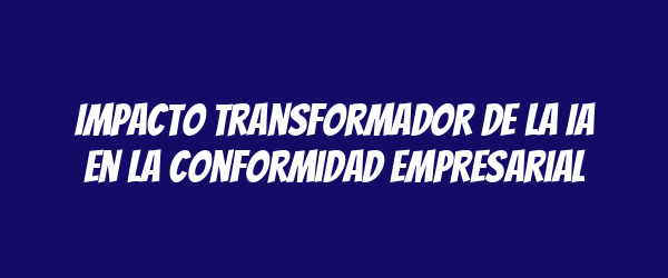 Impacto Transformador de la IA en la Conformidad Empresarial Impacto Transformador de la IA en la Conformidad Empresarial