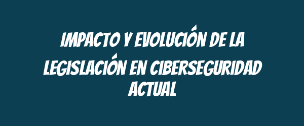 Impacto y evolución de la legislación en ciberseguridad actual Impacto y evolución de la legislación en ciberseguridad actual
