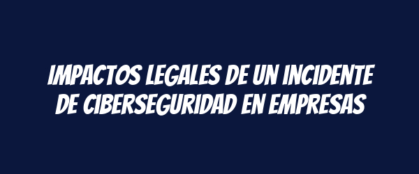 Impactos legales de un incidente de ciberseguridad en empresas Impactos legales de un incidente de ciberseguridad en empresas