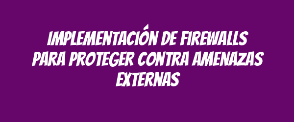 Implementación de firewalls para proteger contra amenazas externas