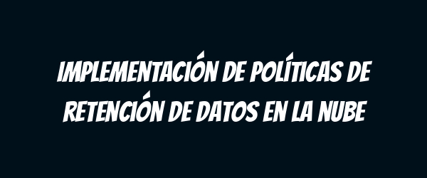 Implementación de políticas de retención de datos en la nube
