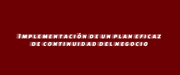 Implementación de un plan eficaz de continuidad del negocio Implementación de un plan eficaz de continuidad del negocio