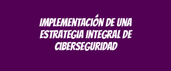 Implementación de una estrategia integral de ciberseguridad Implementación de una estrategia integral de ciberseguridad