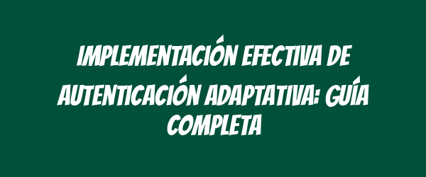 Implementación efectiva de autenticación adaptativa: guía completa Implementación efectiva de autenticación adaptativa: guía completa