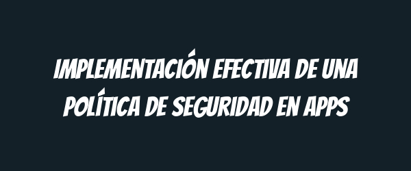 Implementación Efectiva de una Política de Seguridad en Apps