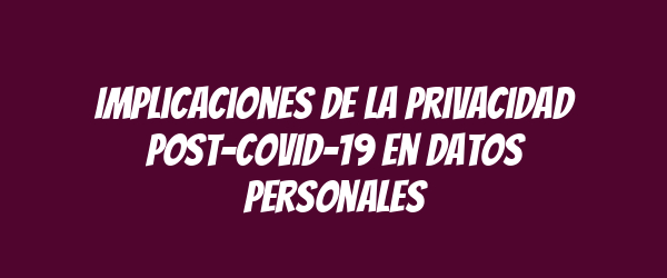 Implicaciones de la privacidad post-COVID-19 en datos personales Implicaciones de la privacidad post-COVID-19 en datos personales