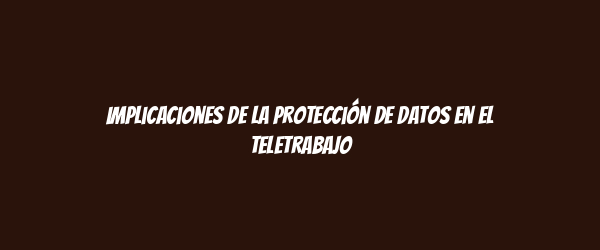 Implicaciones de la protección de datos en el teletrabajo Implicaciones de la protección de datos en el teletrabajo