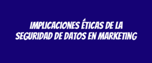 Implicaciones éticas de la seguridad de datos en marketing