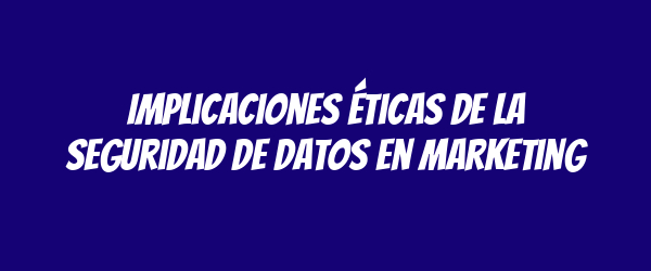 Implicaciones éticas de la seguridad de datos en marketing