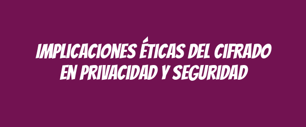 Implicaciones éticas del cifrado en privacidad y seguridad
