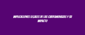 Implicaciones legales de las ciberamenazas y su impacto