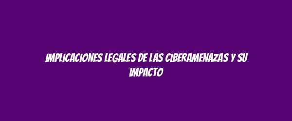 Implicaciones legales de las ciberamenazas y su impacto Implicaciones legales de las ciberamenazas y su impacto