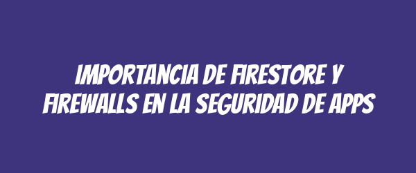 Importancia de Firestore y Firewalls en la Seguridad de Apps