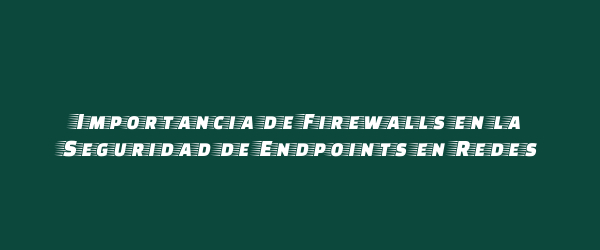 Importancia de Firewalls en la Seguridad de Endpoints en Redes Importancia de Firewalls en la Seguridad de Endpoints en Redes
